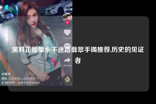 黑料正能量永不迷路翡翠手镯推荐,历史的见证者