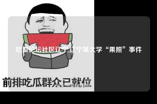 吃瓜论坛社区辽宁,辽宁某大学“果照”事件