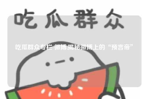 吃瓜群众专栏 微博,揭秘微博上的“预言帝”